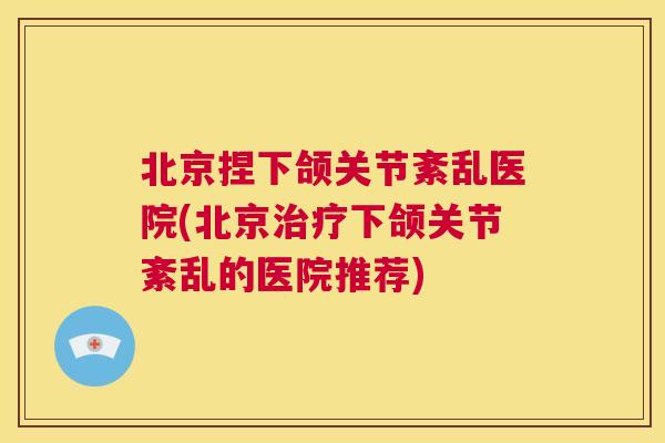 北京捏下颌关节紊乱医院(北京治疗下颌关节紊乱的医院推荐)