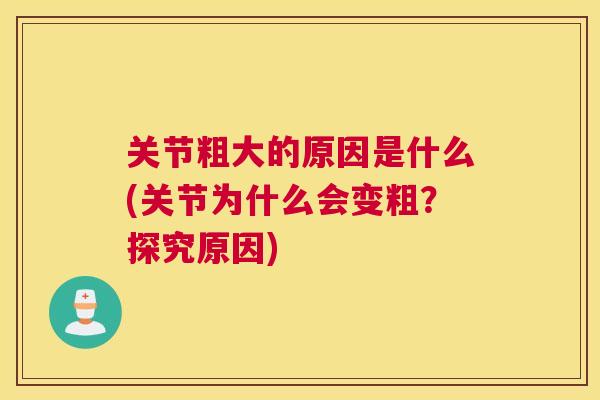 关节粗大的原因是什么(关节为什么会变粗?探究原因)