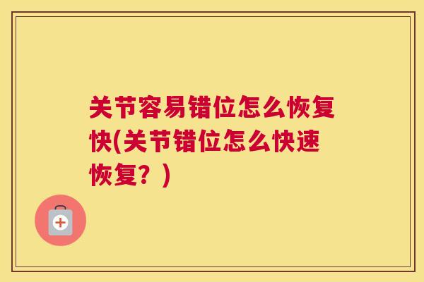 关节容易错位怎么恢复快(关节错位怎么快速恢复?)