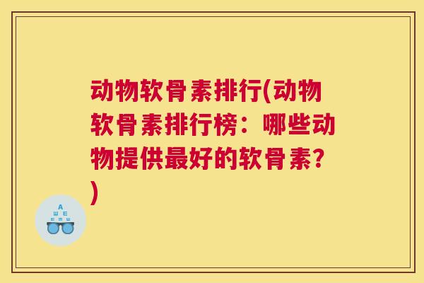 动物软骨素排行(动物软骨素排行榜:哪些动物提供最好的软骨素?)
