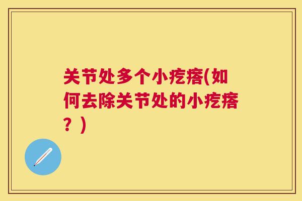 关节处多个小疙瘩(如何去除关节处的小疙瘩?)