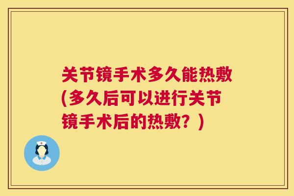 关节镜手术多久能热敷(多久后可以进行关节镜手术后的热敷?)