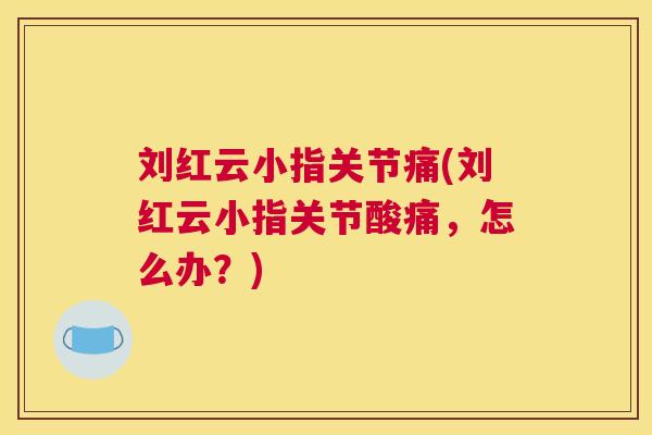 刘红云小指关节痛(刘红云小指关节酸痛，怎么办？)