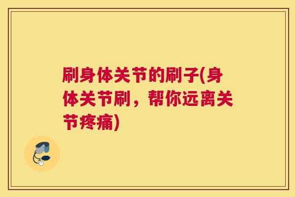 刷身体关节的刷子(身体关节刷，帮你远离关节疼痛)