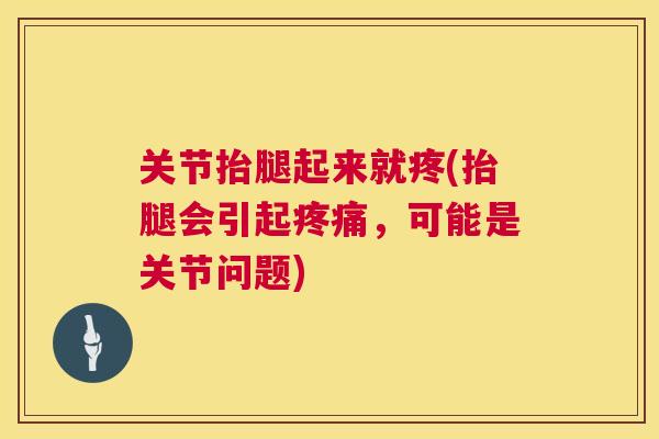 关节抬腿起来就疼(抬腿会引起疼痛，可能是关节问题)