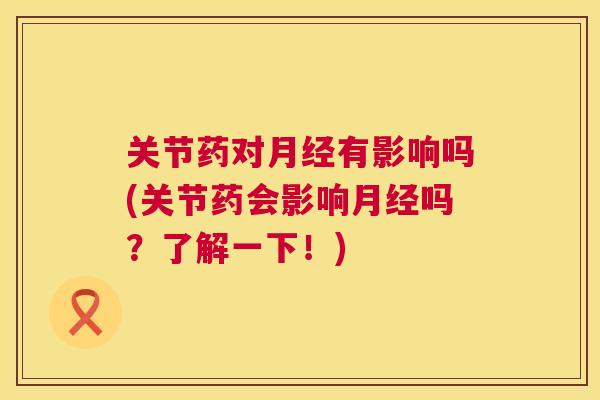 关节药对月经有影响吗(关节药会影响月经吗?了解一下!)