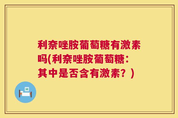 利奈唑胺葡萄糖有激素吗(利奈唑胺葡萄糖:其中是否含有激素?)
