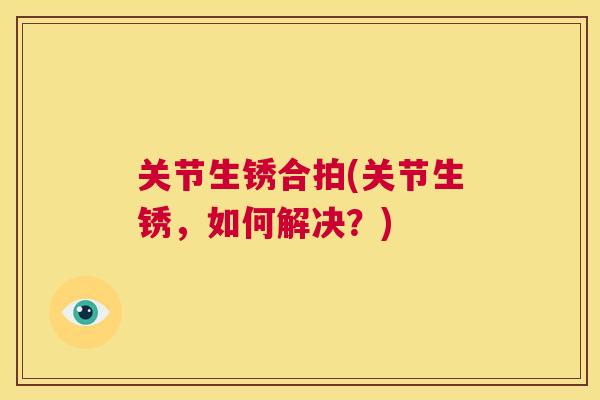 关节生锈合拍(关节生锈,如何解决?)