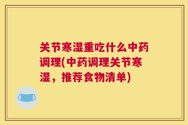 关节寒湿重吃什么中药调理(中药调理关节寒湿，推荐食物清单)