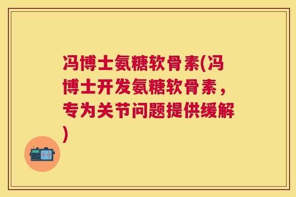 冯博士氨糖软骨素(冯博士开发氨糖软骨素,专为关节问题提供缓解)
