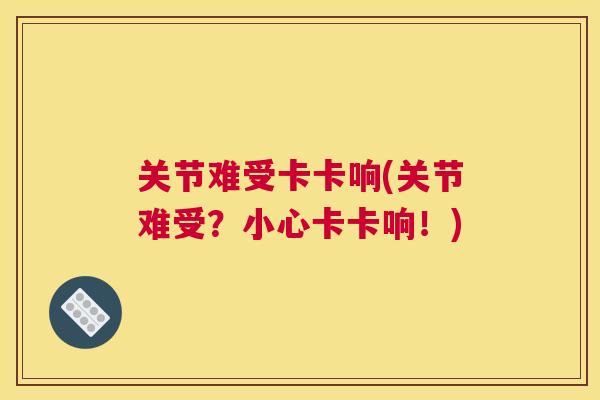 关节难受卡卡响(关节难受?小心卡卡响!) 关节难受卡卡响(关节难受?小心卡卡响!)