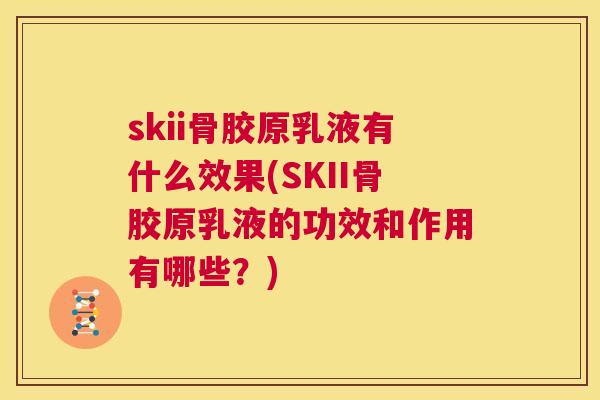 skii骨胶原乳液有什么效果(SKII骨胶原乳液的功效和作用有哪些?) skii骨胶原乳液有什么效果(SKII骨胶原乳液的功效和作用有哪些?)