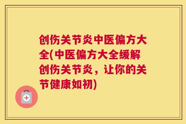 创伤关节炎中医偏方大全(中医偏方大全缓解创伤关节炎,让你的关节健康如初)