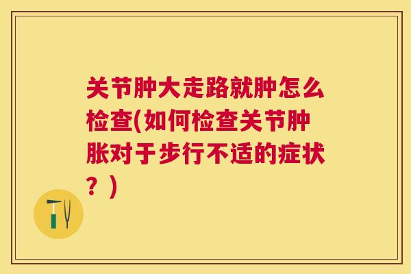 关节肿大走路就肿怎么检查(如何检查关节肿胀对于步行不适的症状?)