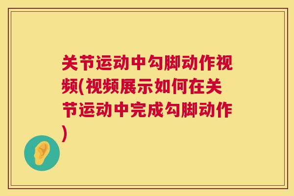 关节运动中勾脚动作视频(视频展示如何在关节运动中完成勾脚动作)