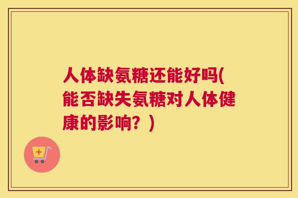 人体缺氨糖还能好吗(能否缺失氨糖对人体健康的影响?)