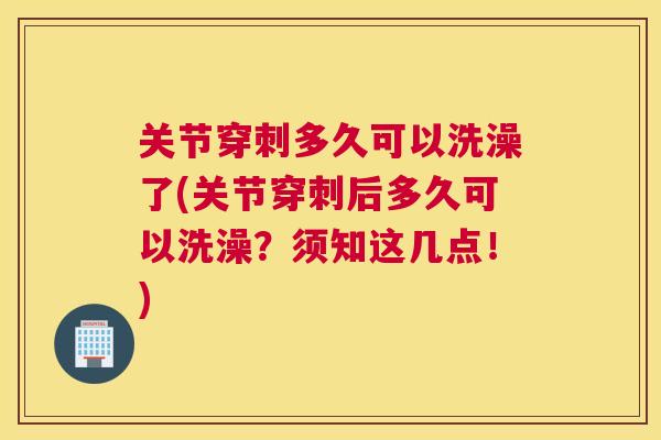 关节穿刺多久可以洗澡了(关节穿刺后多久可以洗澡?须知这几点!)
