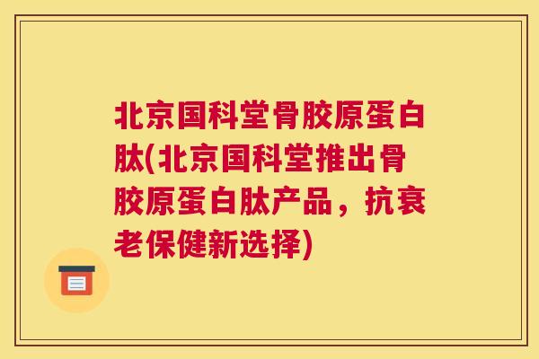北京国科堂骨胶原蛋白肽(北京国科堂推出骨胶原蛋白肽产品，抗衰老保健新选择)