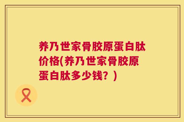 养乃世家骨胶原蛋白肽价格(养乃世家骨胶原蛋白肽多少钱？)