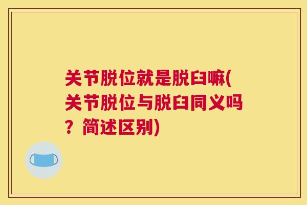 关节脱位就是脱臼嘛(关节脱位与脱臼同义吗？简述区别)
