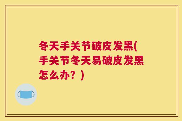 冬天手关节破皮发黑(手关节冬天易破皮发黑怎么办?)