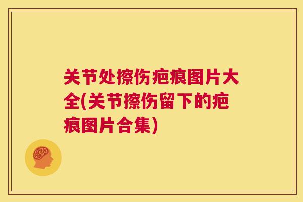关节处擦伤疤痕图片大全(关节擦伤留下的疤痕图片合集)