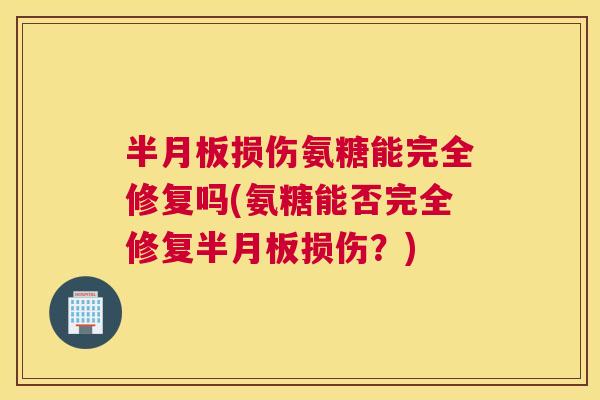 半月板损伤氨糖能完全修复吗(氨糖能否完全修复半月板损伤?)