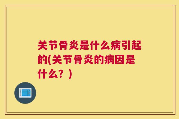 关节骨炎是什么病引起的(关节骨炎的病因是什么?)