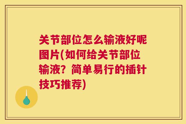 关节部位怎么输液好呢图片(如何给关节部位输液?简单易行的插针技巧推荐)