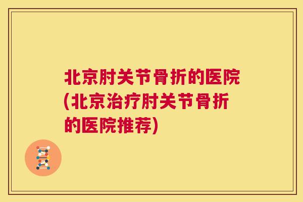 北京肘关节的医院(北京肘关节的医院推荐) 北京肘关节的医院(北京肘关节的医院推荐)