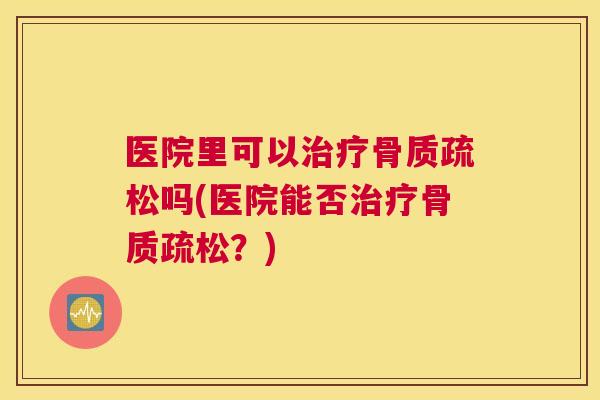 医院里可以治疗骨质疏松吗(医院能否治疗骨质疏松?)