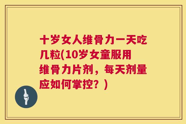 十岁女人维骨力一天吃几粒(10岁女童服用维骨力片剂，每天剂量应如何掌控？)