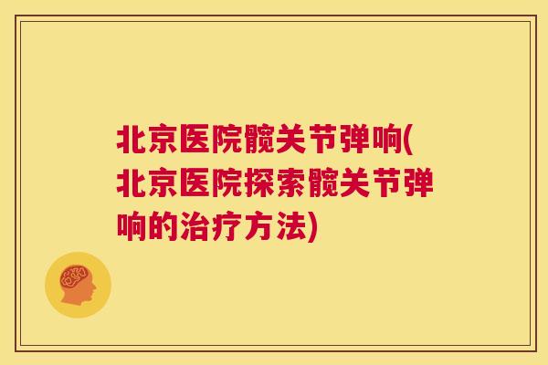 北京医院髋关节弹响(北京医院探索髋关节弹响的方法) 北京医院髋关节弹响(北京医院探索髋关节弹响的方法)