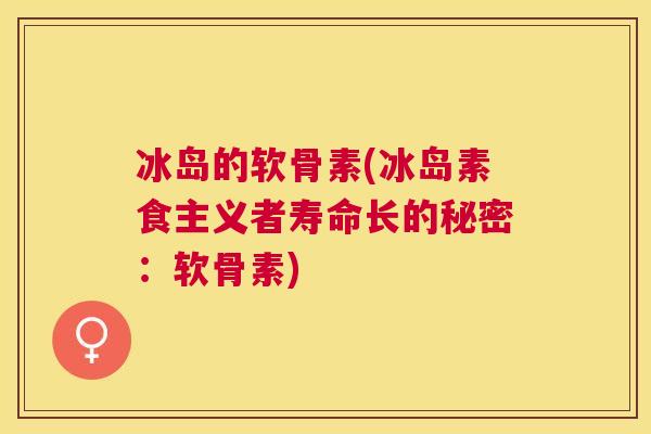 冰岛的软骨素(冰岛素食主义者寿命长的秘密:软骨素) 冰岛的软骨素(冰岛素食主义者寿命长的秘密:软骨素)