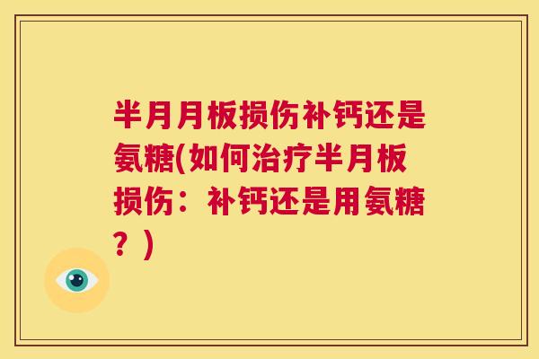 半月月板损伤补钙还是氨糖(如何治疗半月板损伤:补钙还是用氨糖?)