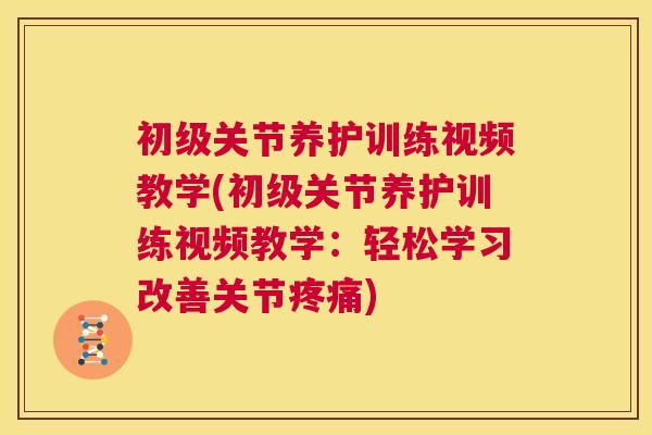 初级关节养护训练视频教学(初级关节养护训练视频教学:轻松学习改善关节疼痛)