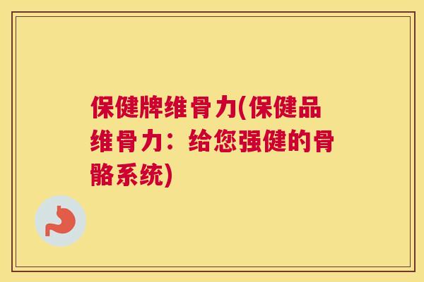保健牌维骨力(保健品维骨力:给您强健的骨骼系统)