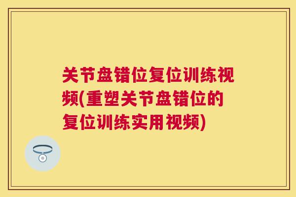 关节盘错位复位训练视频(重塑关节盘错位的复位训练实用视频)