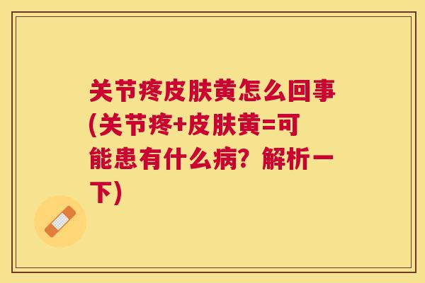 关节疼黄怎么回事(关节疼+黄=可能患有什么？解析一下)
