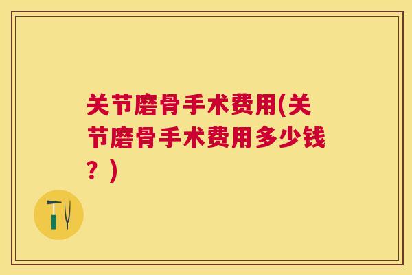 关节磨骨手术费用(关节磨骨手术费用多少钱?)