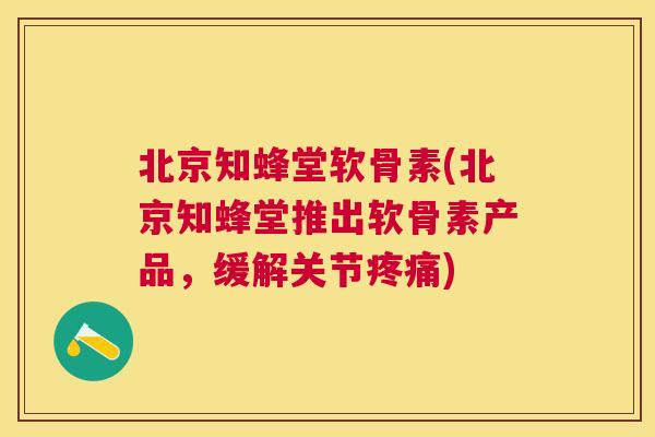 北京知蜂堂软骨素(北京知蜂堂推出软骨素产品，缓解关节疼痛)