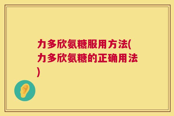 力多欣氨糖服用方法(力多欣氨糖的正确用法)