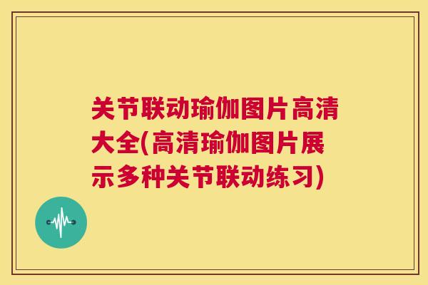 关节联动瑜伽图片高清大全(高清瑜伽图片展示多种关节联动练习)