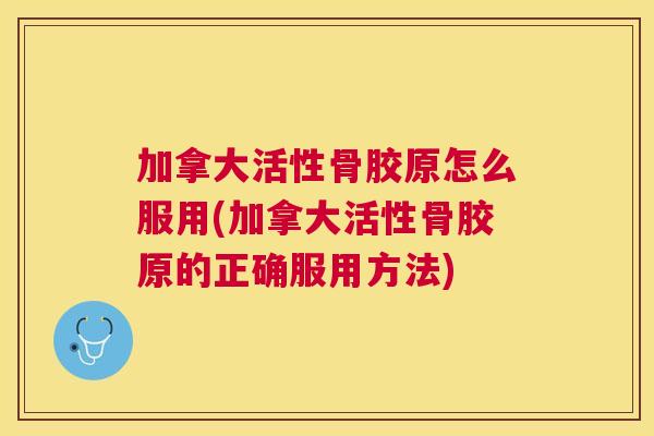 加拿大活性骨胶原怎么服用(加拿大活性骨胶原的正确服用方法)