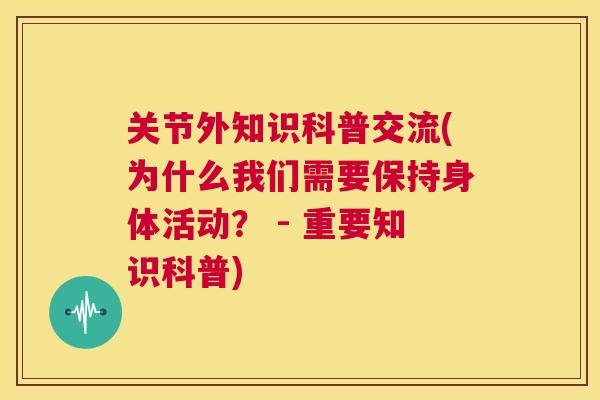 关节外知识科普交流(为什么我们需要保持身体活动? - 重要知识科普)