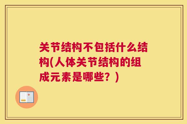 关节结构不包括什么结构(人体关节结构的组成元素是哪些?)
