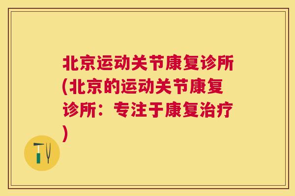 北京运动关节康复诊所(北京的运动关节康复诊所:专注于康复) 北京运动关节康复诊所(北京的运动关节康复诊所:专注于康复)