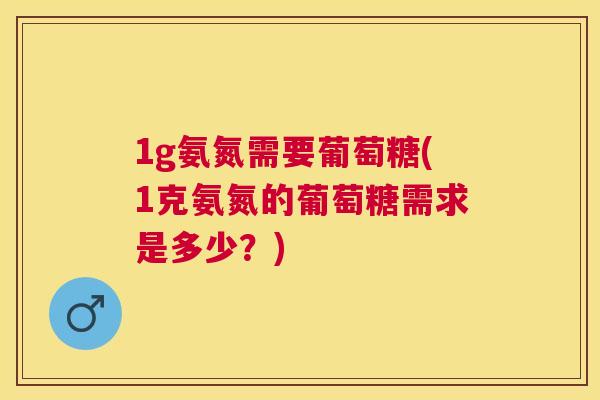 1g氨氮需要葡萄糖(1克氨氮的葡萄糖需求是多少?)