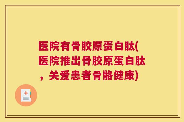 医院有骨胶原蛋白肽(医院推出骨胶原蛋白肽,关爱患者骨骼健康)