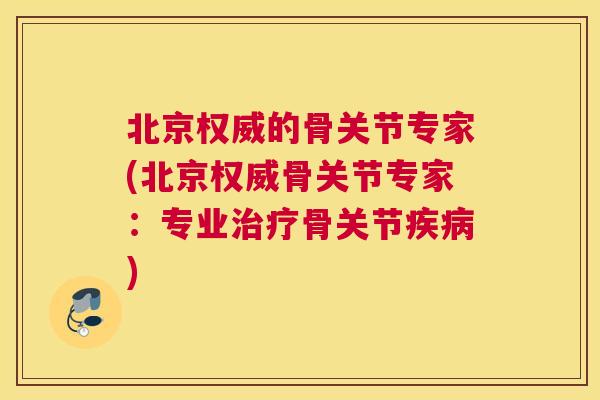 北京权威的骨关节专家(北京权威骨关节专家:专业治疗骨关节疾病)